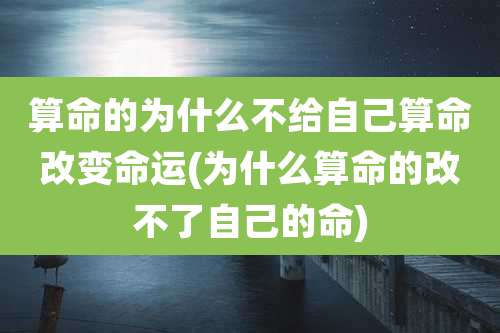 算命的为什么不给自己算命改变命运(为什么算命的改不了自己的命)