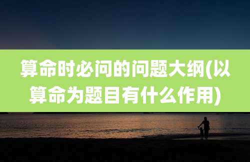 算命时必问的问题大纲(以算命为题目有什么作用)
