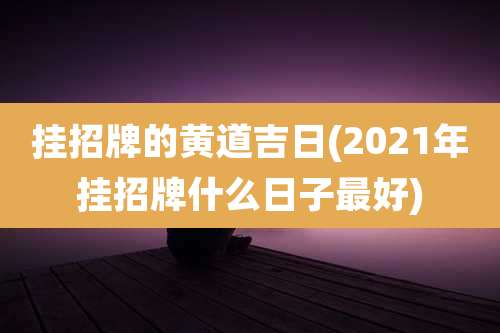 挂招牌的黄道吉日(2021年挂招牌什么日子最好)