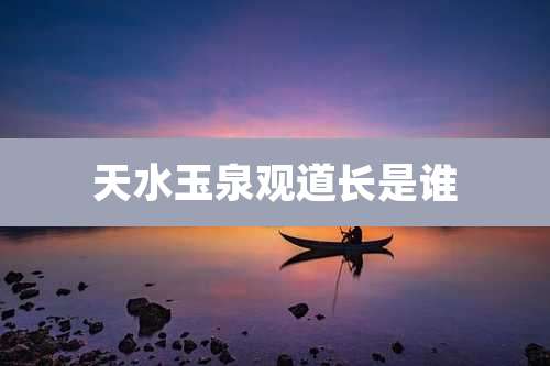 天水玉泉观道长是谁