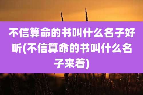 不信算命的书叫什么名子好听(不信算命的书叫什么名子来着)