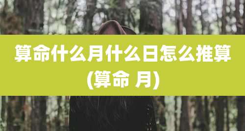 算命什么月什么日怎么推算(算命 月)