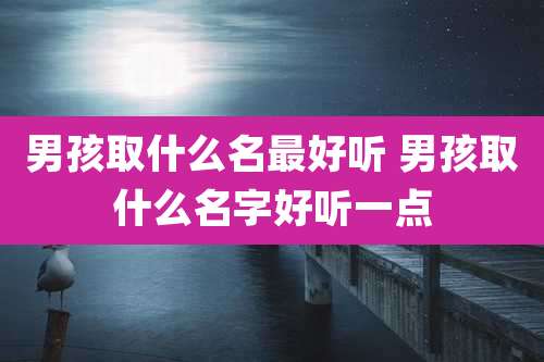 男孩取什么名最好听 男孩取什么名字好听一点