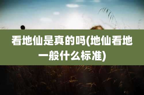 看地仙是真的吗(地仙看地一般什么标准)