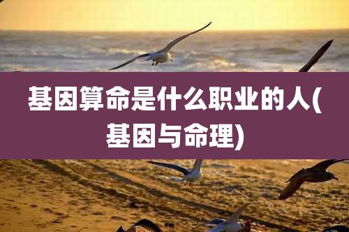 基因算命是什么职业的人(基因与命理)