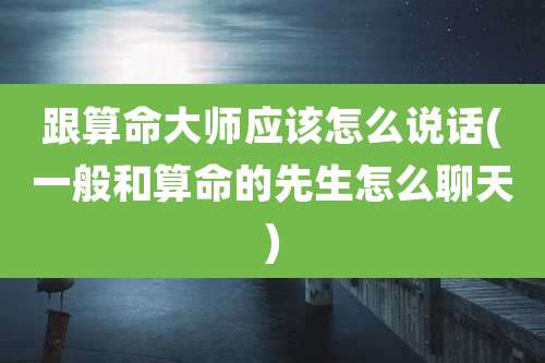 跟算命大师应该怎么说话(一般和算命的先生怎么聊天)