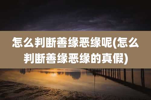 怎么判断善缘恶缘呢(怎么判断善缘恶缘的真假)