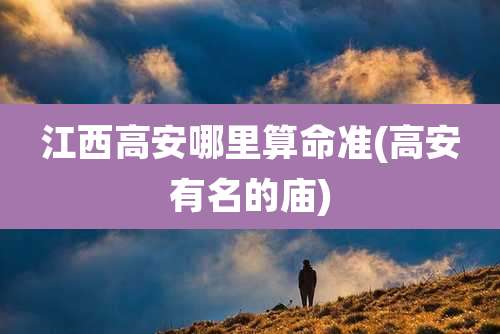 江西高安哪里算命准(高安有名的庙)
