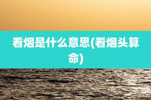 看烟是什么意思(看烟头算命)