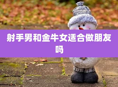 射手男和金牛女适合做朋友吗