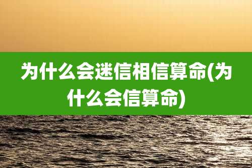 为什么会迷信相信算命(为什么会信算命)