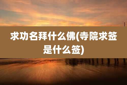 求功名拜什么佛(寺院求签是什么签)