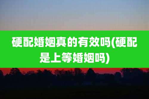 硬配婚姻真的有效吗(硬配是上等婚姻吗)