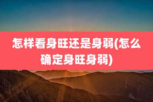 怎样看身旺还是身弱(怎么确定身旺身弱)