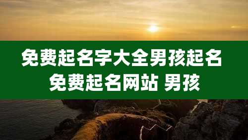 免费起名字大全男孩起名 免费起名网站 男孩