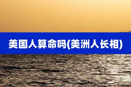 美国人算命吗(美洲人长相)