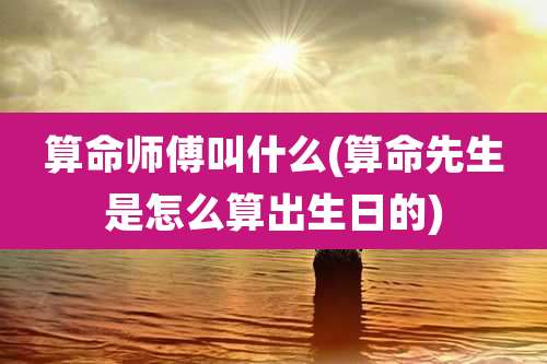 算命师傅叫什么(算命先生是怎么算出生日的)