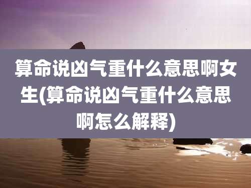 算命说凶气重什么意思啊女生(算命说凶气重什么意思啊怎么解释)