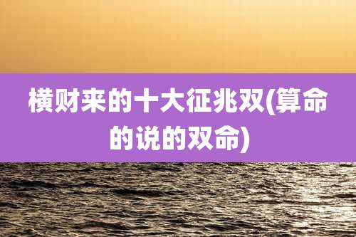 横财来的十大征兆双(算命的说的双命)