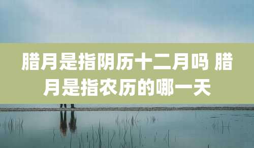 腊月是指阴历十二月吗 腊月是指农历的哪一天
