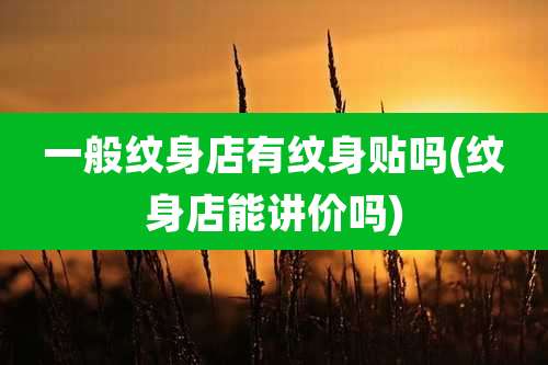 一般纹身店有纹身贴吗(纹身店能讲价吗)