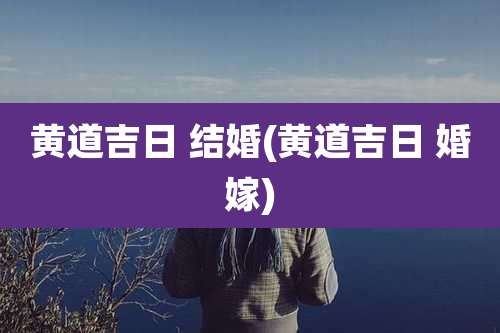 黄道吉日 结婚(黄道吉日 婚嫁)