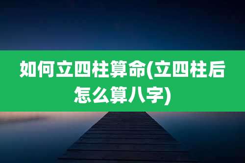 如何立四柱算命(立四柱后怎么算八字)