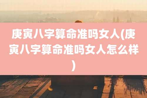 庚寅八字算命准吗女人(庚寅八字算命准吗女人怎么样)