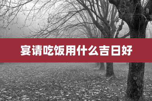 宴请吃饭用什么吉日好