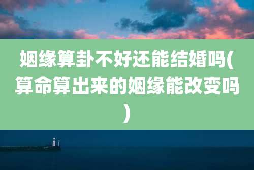 姻缘算卦不好还能结婚吗(算命算出来的姻缘能改变吗)