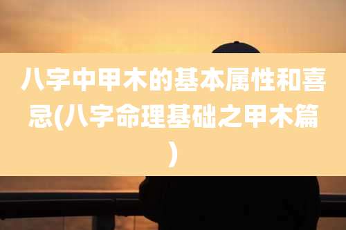 八字中甲木的基本属性和喜忌(八字命理基础之甲木篇)