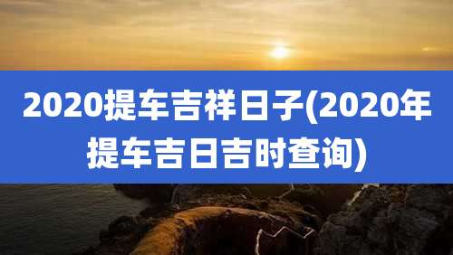 2020提车吉祥日子(2020年提车吉日吉时查询)