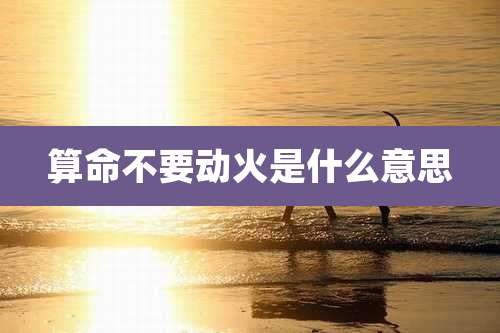 算命不要动火是什么意思