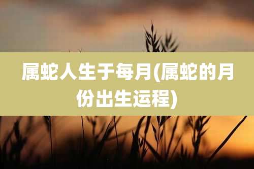 属蛇人生于每月(属蛇的月份出生运程)