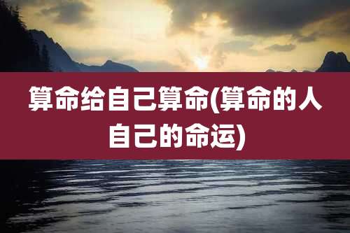 算命给自己算命(算命的人自己的命运)