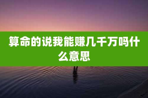 算命的说我能赚几千万吗什么意思