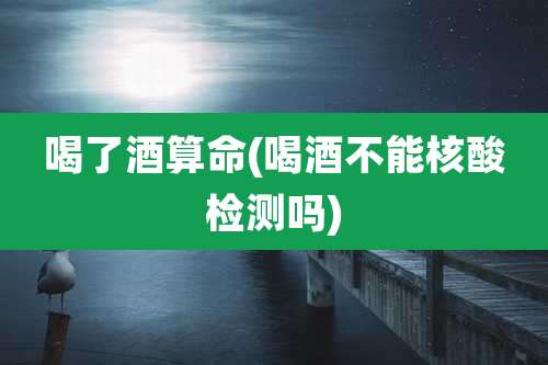 喝了酒算命(喝酒不能核酸检测吗)