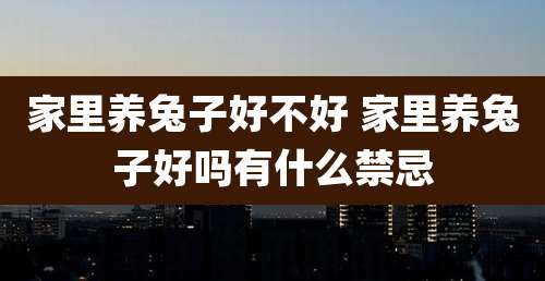 家里养兔子好不好 家里养兔子好吗有什么禁忌