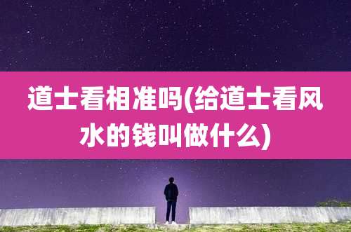 道士看相准吗(给道士看风水的钱叫做什么)