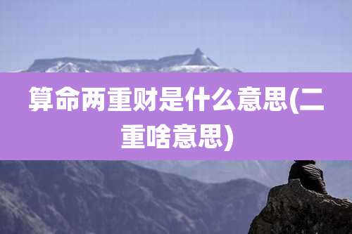 算命两重财是什么意思(二重啥意思)