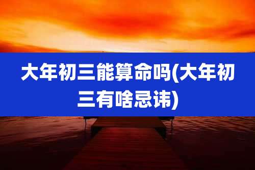 大年初三能算命吗(大年初三有啥忌讳)