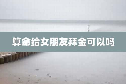 算命给女朋友拜金可以吗