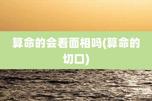 算命的会看面相吗(算命的切口)