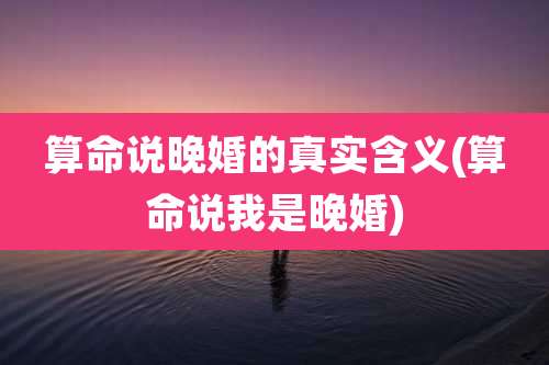 算命说晚婚的真实含义(算命说我是晚婚)