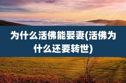 为什么活佛能娶妻(活佛为什么还要转世)