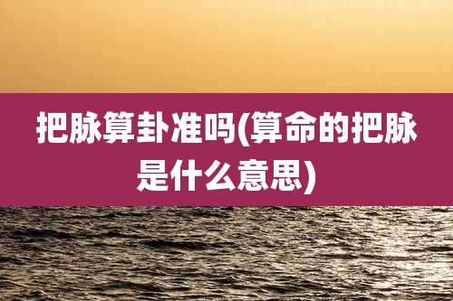 把脉算卦准吗(算命的把脉是什么意思)