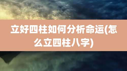 立好四柱如何分析命运(怎么立四柱八字)