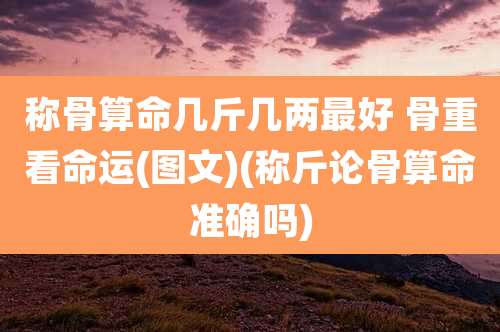 称骨算命几斤几两最好 骨重看命运(图文)(称斤论骨算命准确吗)