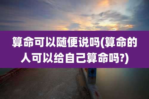 算命可以随便说吗(算命的人可以给自己算命吗?)