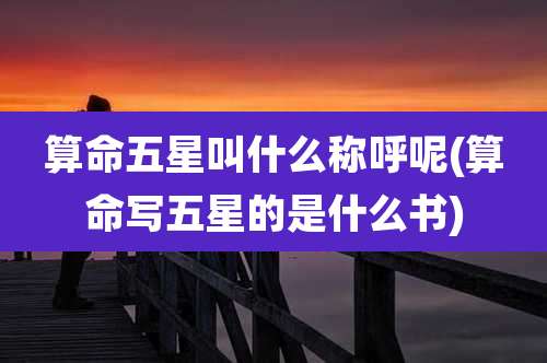 算命五星叫什么称呼呢(算命写五星的是什么书)